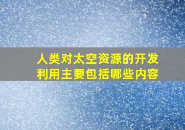 人类对太空资源的开发利用主要包括哪些内容