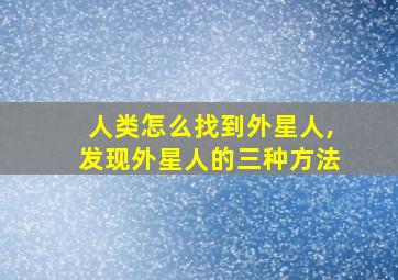 人类怎么找到外星人,发现外星人的三种方法