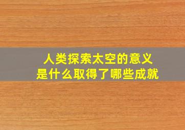 人类探索太空的意义是什么取得了哪些成就