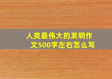 人类最伟大的发明作文500字左右怎么写