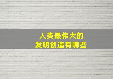 人类最伟大的发明创造有哪些