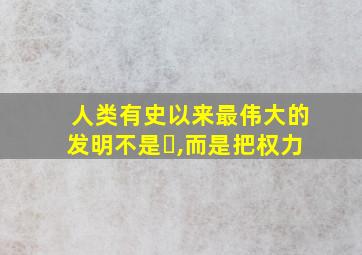 人类有史以来最伟大的发明不是⋯,而是把权力