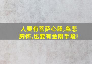 人要有菩萨心肠,慈悲胸怀,也要有金刚手段!