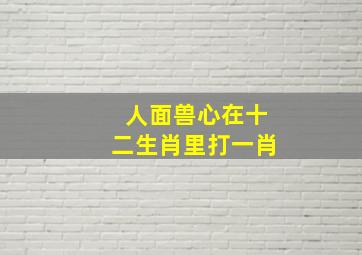 人面兽心在十二生肖里打一肖