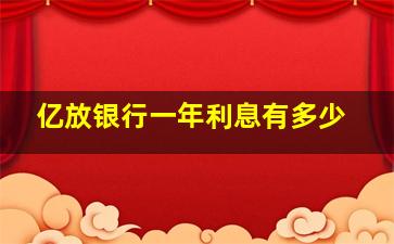 亿放银行一年利息有多少