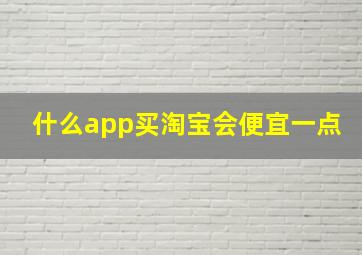 什么app买淘宝会便宜一点