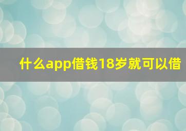 什么app借钱18岁就可以借