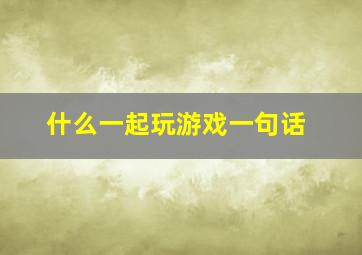 什么一起玩游戏一句话