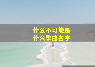 什么不可能是什么歌曲名字