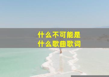 什么不可能是什么歌曲歌词