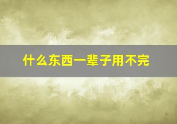 什么东西一辈子用不完