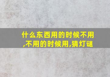 什么东西用的时候不用,不用的时候用,猜灯谜