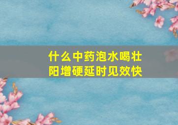 什么中药泡水喝壮阳增硬延时见效快