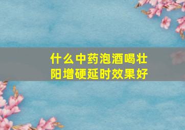 什么中药泡酒喝壮阳增硬延时效果好