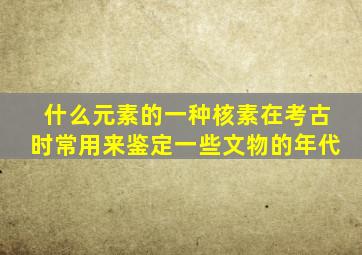 什么元素的一种核素在考古时常用来鉴定一些文物的年代