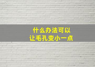 什么办法可以让毛孔变小一点