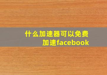 什么加速器可以免费加速facebook