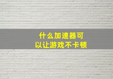 什么加速器可以让游戏不卡顿