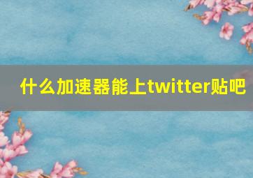 什么加速器能上twitter贴吧