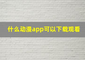 什么动漫app可以下载观看