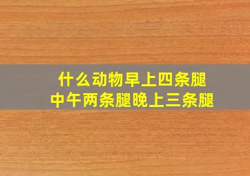 什么动物早上四条腿中午两条腿晚上三条腿