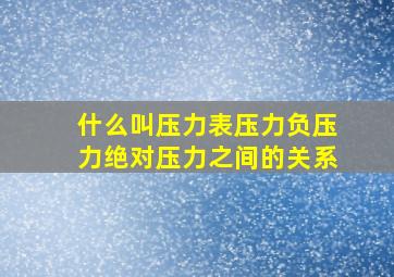 什么叫压力表压力负压力绝对压力之间的关系