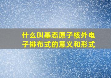 什么叫基态原子核外电子排布式的意义和形式