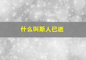 什么叫斯人已逝