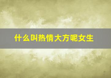 什么叫热情大方呢女生