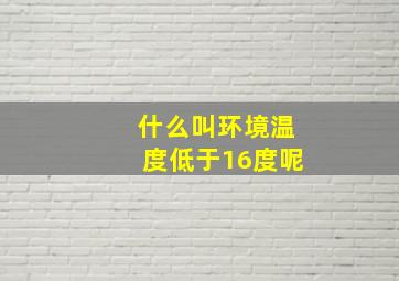 什么叫环境温度低于16度呢