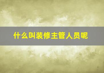 什么叫装修主管人员呢