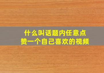 什么叫话题内任意点赞一个自己喜欢的视频