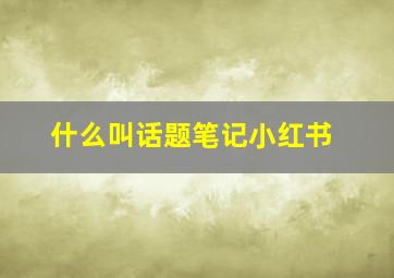 什么叫话题笔记小红书