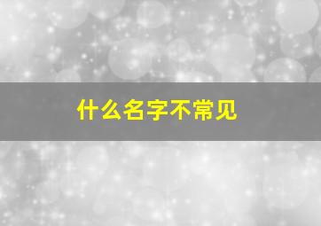 什么名字不常见