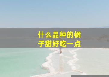 什么品种的橘子甜好吃一点