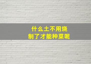 什么土不用烧制了才能种菜呢