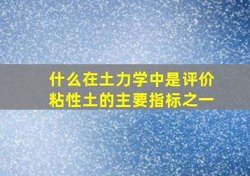 什么在土力学中是评价粘性土的主要指标之一