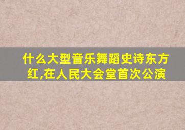 什么大型音乐舞蹈史诗东方红,在人民大会堂首次公演