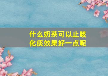 什么奶茶可以止咳化痰效果好一点呢