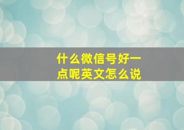 什么微信号好一点呢英文怎么说