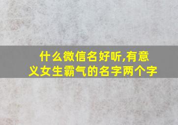 什么微信名好听,有意义女生霸气的名字两个字