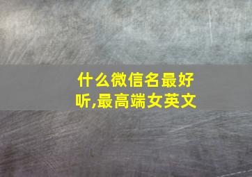 什么微信名最好听,最高端女英文