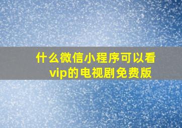 什么微信小程序可以看vip的电视剧免费版