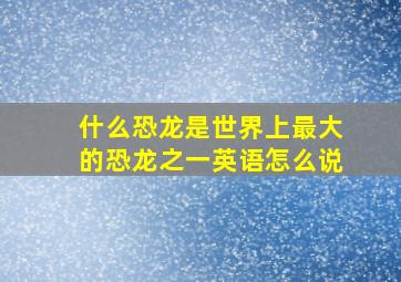 什么恐龙是世界上最大的恐龙之一英语怎么说