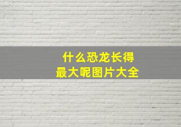 什么恐龙长得最大呢图片大全