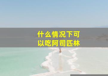 什么情况下可以吃阿司匹林