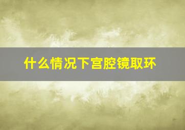 什么情况下宫腔镜取环