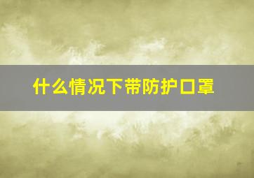 什么情况下带防护口罩