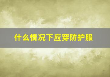 什么情况下应穿防护服