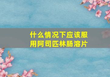 什么情况下应该服用阿司匹林肠溶片